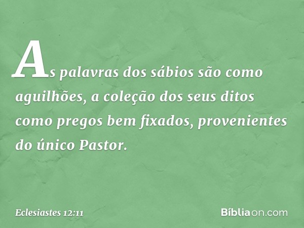 As palavras dos sábios são como aguilhões, a coleção dos seus ditos como pregos bem fixa­dos, provenientes do único Pastor. -- Eclesiastes 12:11