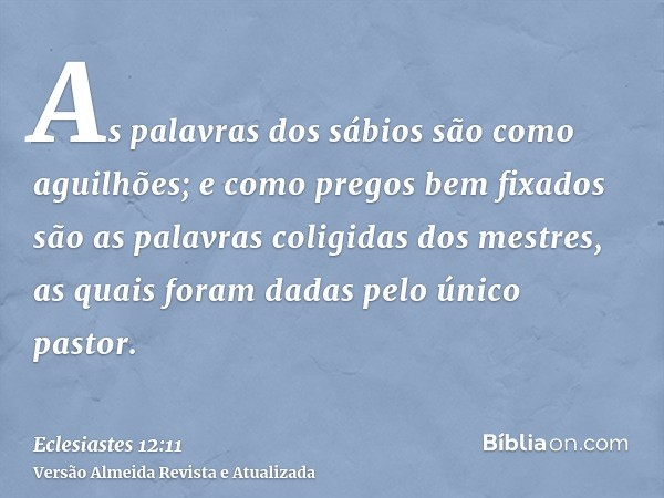 As palavras dos sábios são como aguilhões; e como pregos bem fixados são as palavras coligidas dos mestres, as quais foram dadas pelo único pastor.