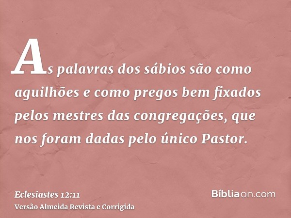 As palavras dos sábios são como aguilhões e como pregos bem fixados pelos mestres das congregações, que nos foram dadas pelo único Pastor.