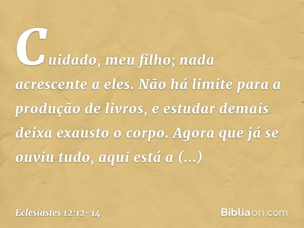 Cuidado, meu filho; nada acrescente a eles.
Não há limite para a produção de livros, e estudar demais deixa exausto o corpo. Agora que já se ouviu tudo,
aqui es