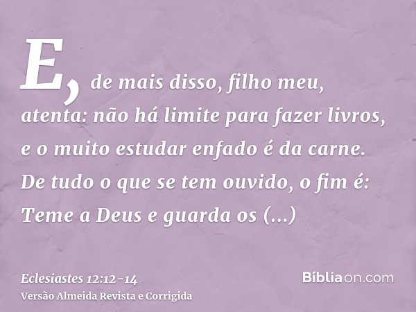 E, de mais disso, filho meu, atenta: não há limite para fazer livros, e o muito estudar enfado é da carne.De tudo o que se tem ouvido, o fim é: Teme a Deus e gu