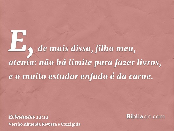 E, de mais disso, filho meu, atenta: não há limite para fazer livros, e o muito estudar enfado é da carne.