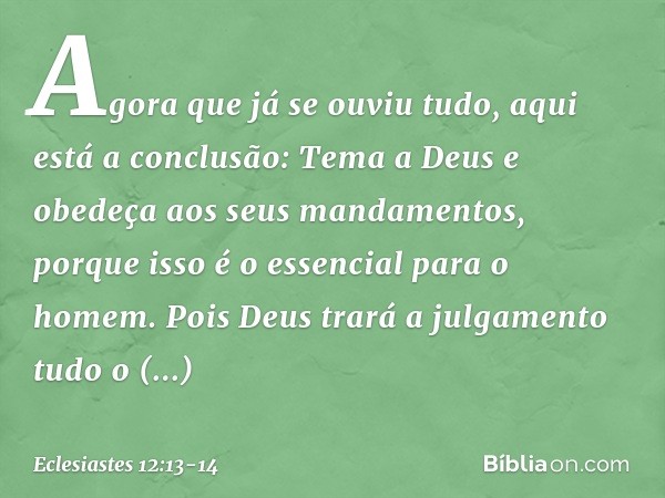 Agora que já se ouviu tudo,
aqui está a conclusão:
Tema a Deus
e obedeça aos seus mandamentos,
porque isso é o essencial para o homem. Pois Deus trará a julgame