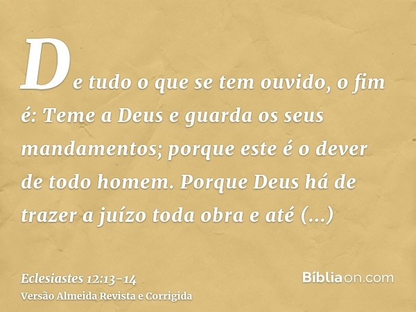 De tudo o que se tem ouvido, o fim é: Teme a Deus e guarda os seus mandamentos; porque este é o dever de todo homem.Porque Deus há de trazer a juízo toda obra e