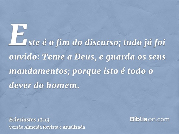 Este é o fim do discurso; tudo já foi ouvido: Teme a Deus, e guarda os seus mandamentos; porque isto é todo o dever do homem.