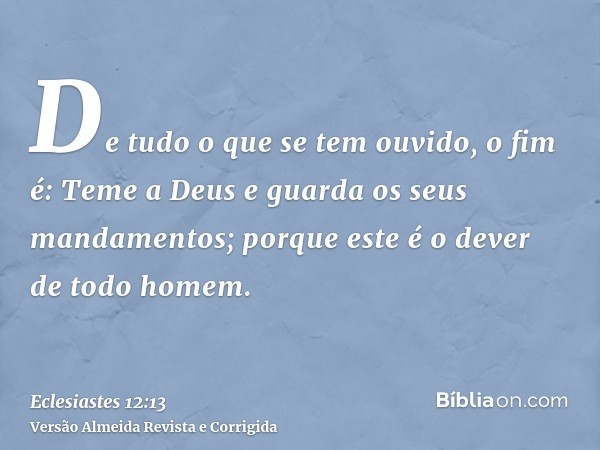 De tudo o que se tem ouvido, o fim é: Teme a Deus e guarda os seus mandamentos; porque este é o dever de todo homem.