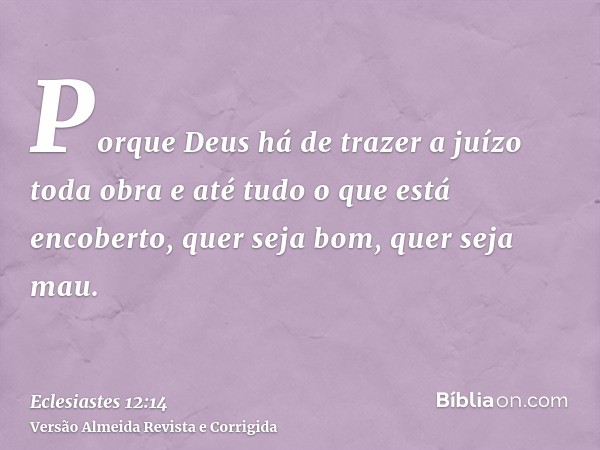 Porque Deus há de trazer a juízo toda obra e até tudo o que está encoberto, quer seja bom, quer seja mau.