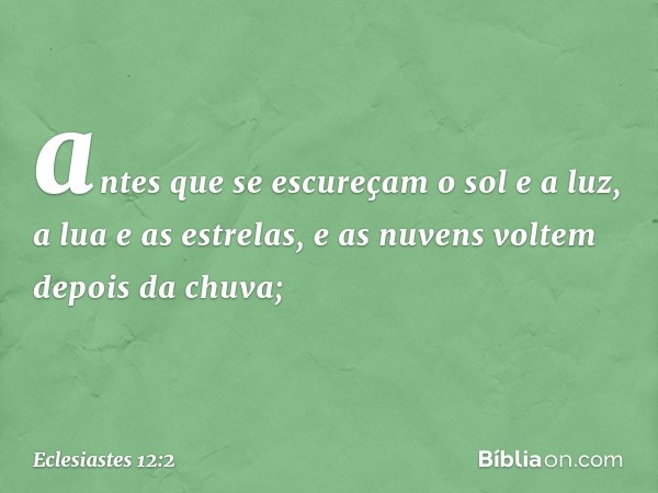 antes que se escureçam o sol e a luz,
a lua e as estrelas,
e as nuvens voltem depois da chuva; -- Eclesiastes 12:2