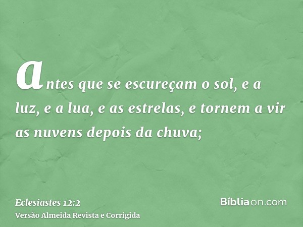 antes que se escureçam o sol, e a luz, e a lua, e as estrelas, e tornem a vir as nuvens depois da chuva;