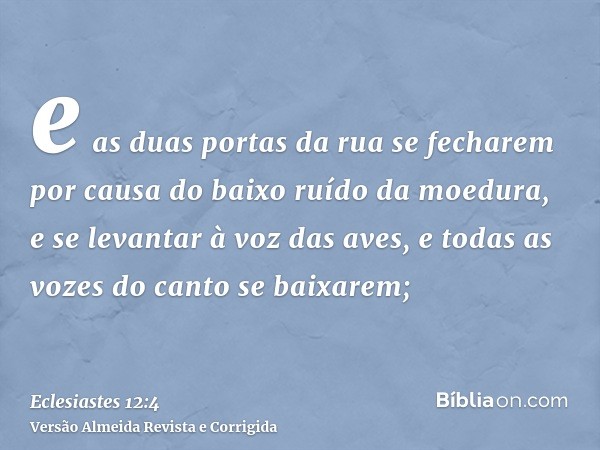 e as duas portas da rua se fecharem por causa do baixo ruído da moedura, e se levantar à voz das aves, e todas as vozes do canto se baixarem;