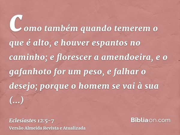 como também quando temerem o que é alto, e houver espantos no caminho; e florescer a amendoeira, e o gafanhoto for um peso, e falhar o desejo; porque o homem se