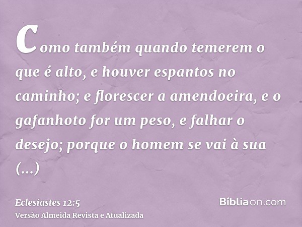 como também quando temerem o que é alto, e houver espantos no caminho; e florescer a amendoeira, e o gafanhoto for um peso, e falhar o desejo; porque o homem se