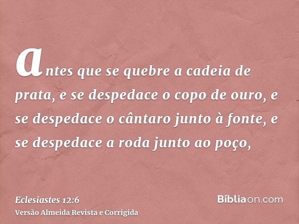 antes que se quebre a cadeia de prata, e se despedace o copo de ouro, e se despedace o cântaro junto à fonte, e se despedace a roda junto ao poço,
