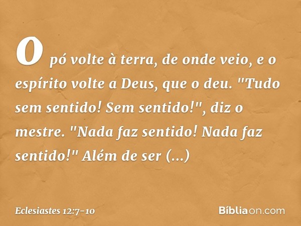 o pó volte à terra, de onde veio,
e o espírito volte a Deus, que o deu. "Tudo sem sentido! Sem sentido!",
diz o mestre.
"Nada faz sentido!
Nada faz sentido!" Al