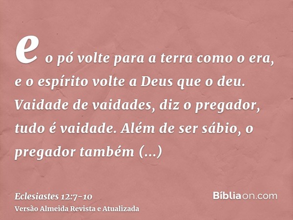 e o pó volte para a terra como o era, e o espírito volte a Deus que o deu.Vaidade de vaidades, diz o pregador, tudo é vaidade.Além de ser sábio, o pregador tamb