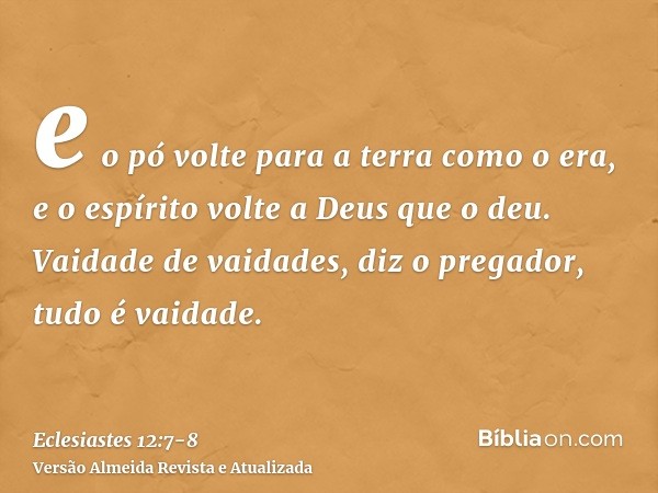 e o pó volte para a terra como o era, e o espírito volte a Deus que o deu.Vaidade de vaidades, diz o pregador, tudo é vaidade.