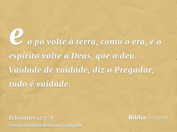 e o pó volte à terra, como o era, e o espírito volte a Deus, que o deu.Vaidade de vaidade, diz o Pregador, tudo é vaidade.