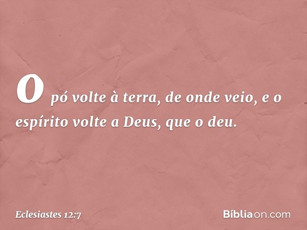 o pó volte à terra, de onde veio,
e o espírito volte a Deus, que o deu. -- Eclesiastes 12:7