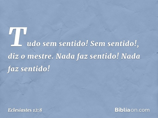 "Tudo sem sentido! Sem sentido!",
diz o mestre.
"Nada faz sentido!
Nada faz sentido!" -- Eclesiastes 12:8