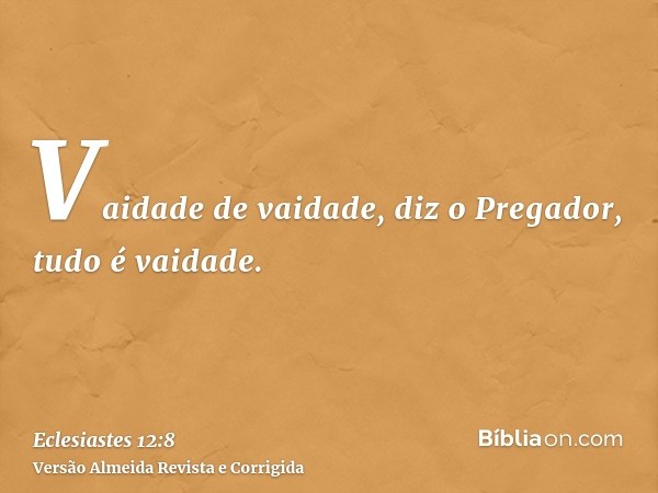 Vaidade de vaidade, diz o Pregador, tudo é vaidade.