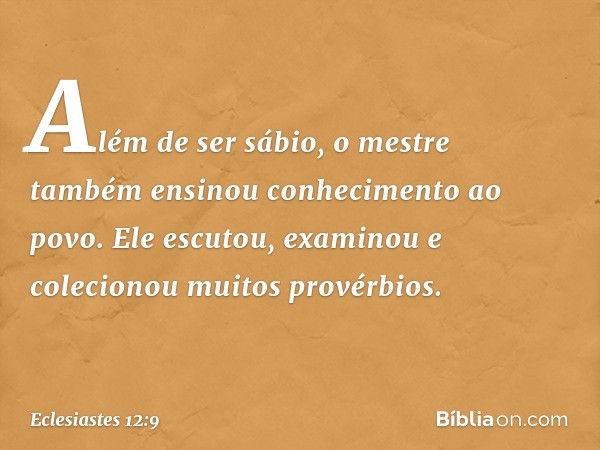 Além de ser sábio, o mestre também ensi­nou conhecimento ao povo. Ele escutou, exami­nou e colecionou muitos provérbios. -- Eclesiastes 12:9