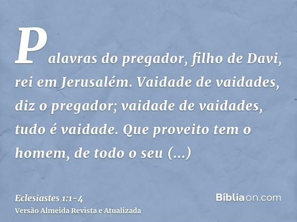 Palavras do pregador, filho de Davi, rei em Jerusalém.Vaidade de vaidades, diz o pregador; vaidade de vaidades, tudo é vaidade.Que proveito tem o homem, de todo