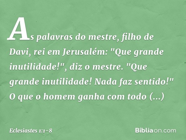 As palavras do mestre, filho de Davi, rei em Jerusalém: "Que grande inutilidade!",
diz o mestre.
"Que grande inutilidade!
Nada faz sentido!" O que o homem ganha