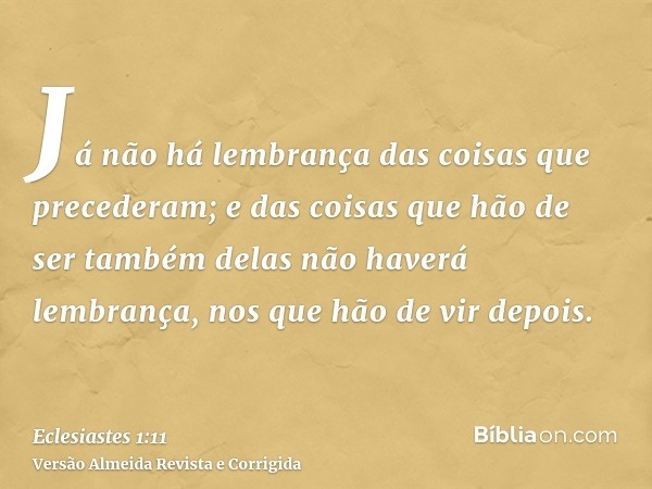 Já não há lembrança das coisas que precederam; e das coisas que hão de ser também delas não haverá lembrança, nos que hão de vir depois.
