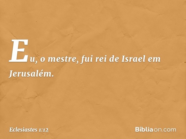 Eu, o mestre, fui rei de Israel em Jerusa­lém. -- Eclesiastes 1:12