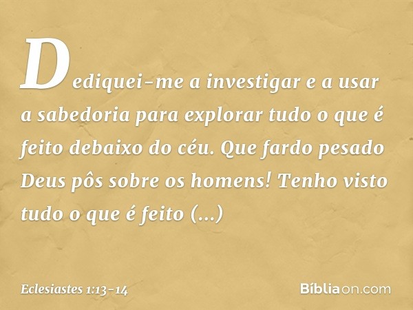 Dediquei-me a investigar e a usar a sabe­doria para explorar tudo o que é feito debaixo do céu. Que fardo pesado Deus pôs sobre os ho­mens! Tenho visto tudo o q