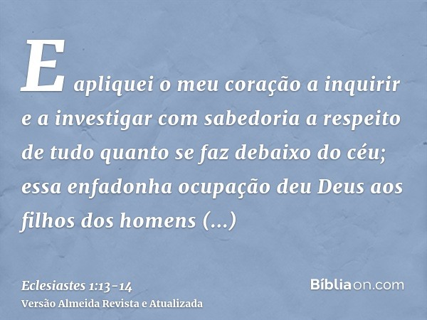 E apliquei o meu coração a inquirir e a investigar com sabedoria a respeito de tudo quanto se faz debaixo do céu; essa enfadonha ocupação deu Deus aos filhos do