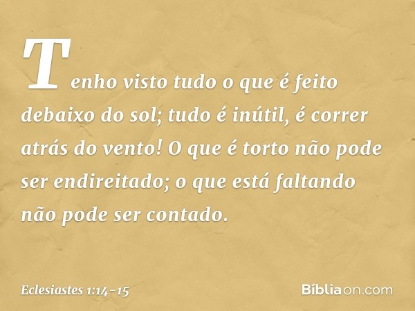 Tenho visto tudo o que é feito debaixo do sol; tudo é inútil, é correr atrás do vento! O que é torto não pode ser endireitado;
o que está faltando
não pode ser 