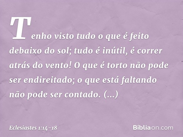 Tenho visto tudo o que é feito debaixo do sol; tudo é inútil, é correr atrás do vento! O que é torto não pode ser endireitado;
o que está faltando
não pode ser 