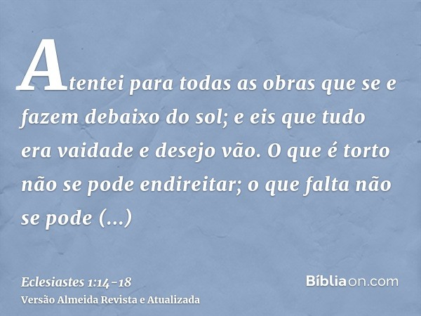 Atentei para todas as obras que se e fazem debaixo do sol; e eis que tudo era vaidade e desejo vão.O que é torto não se pode endireitar; o que falta não se pode