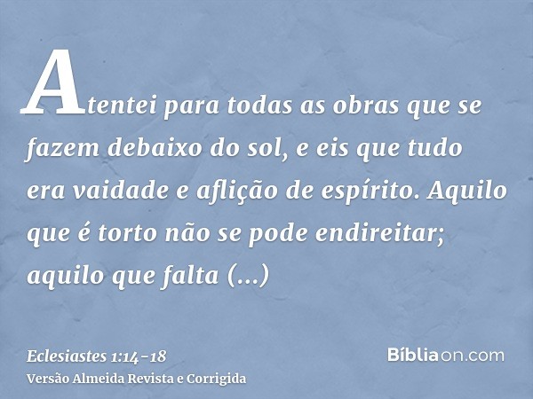 Atentei para todas as obras que se fazem debaixo do sol, e eis que tudo era vaidade e aflição de espírito.Aquilo que é torto não se pode endireitar; aquilo que 