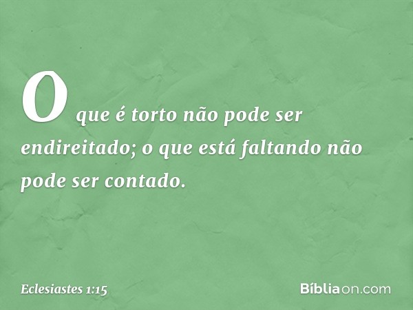 O que é torto não pode ser endireitado;
o que está faltando
não pode ser contado. -- Eclesiastes 1:15