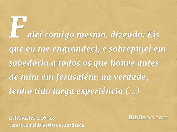 Falei comigo mesmo, dizendo: Eis que eu me engrandeci, e sobrepujei em sabedoria a todos os que houve antes de mim em Jerusalém; na verdade, tenho tido larga ex