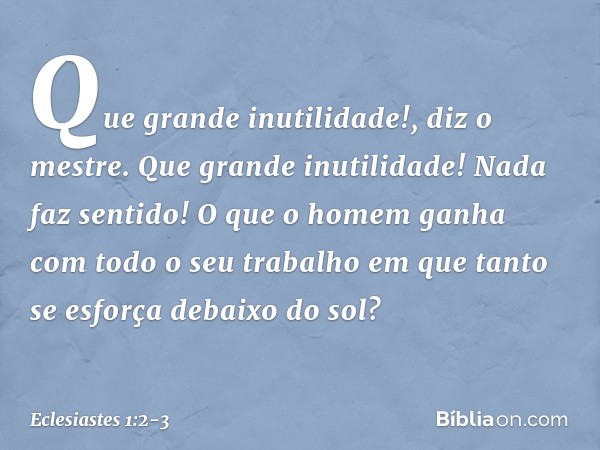 "Que grande inutilidade!",
diz o mestre.
"Que grande inutilidade!
Nada faz sentido!" O que o homem ganha
com todo o seu trabalho
em que tanto se esforça debaixo