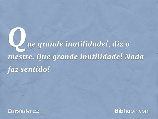 "Que grande inutilidade!",
diz o mestre.
"Que grande inutilidade!
Nada faz sentido!" -- Eclesiastes 1:2