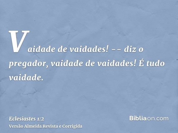 Vaidade de vaidades! -- diz o pregador, vaidade de vaidades! É tudo vaidade.