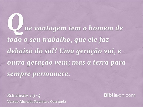 Que vantagem tem o homem de todo o seu trabalho, que ele faz debaixo do sol?Uma geração vai, e outra geração vem; mas a terra para sempre permanece.