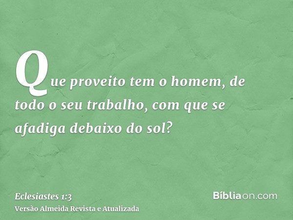 Que proveito tem o homem, de todo o seu trabalho, com que se afadiga debaixo do sol?