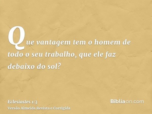 Que vantagem tem o homem de todo o seu trabalho, que ele faz debaixo do sol?