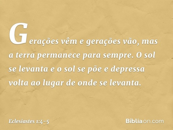 Gerações vêm e gerações vão,
mas a terra permanece para sempre. O sol se levanta e o sol se põe
e depressa volta
ao lugar de onde se levanta. -- Eclesiastes 1:4