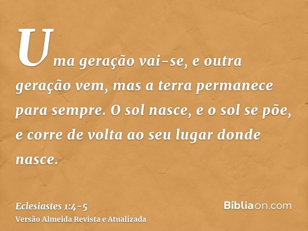 Uma geração vai-se, e outra geração vem, mas a terra permanece para sempre.O sol nasce, e o sol se põe, e corre de volta ao seu lugar donde nasce.