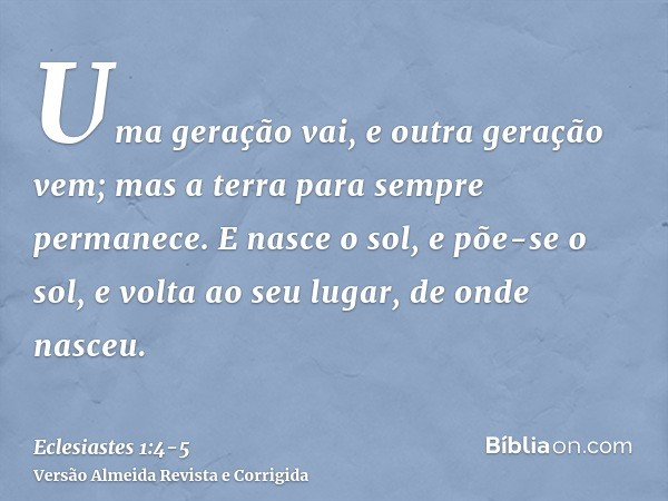 Uma geração vai, e outra geração vem; mas a terra para sempre permanece.E nasce o sol, e põe-se o sol, e volta ao seu lugar, de onde nasceu.