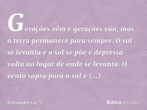 Gerações vêm e gerações vão,
mas a terra permanece para sempre. O sol se levanta e o sol se põe
e depressa volta
ao lugar de onde se levanta. O vento sopra para