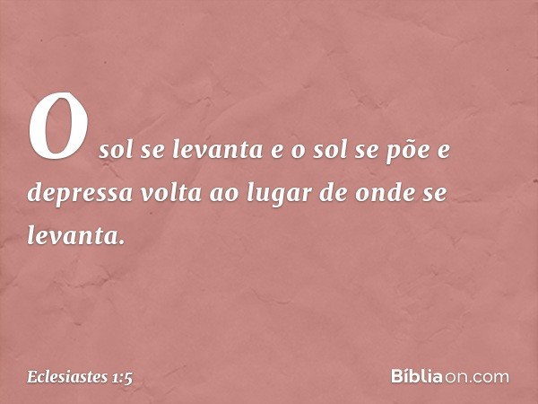 O sol se levanta e o sol se põe
e depressa volta
ao lugar de onde se levanta. -- Eclesiastes 1:5