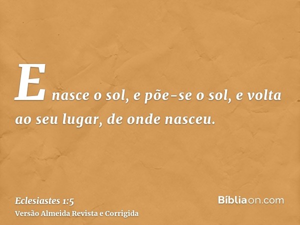 E nasce o sol, e põe-se o sol, e volta ao seu lugar, de onde nasceu.