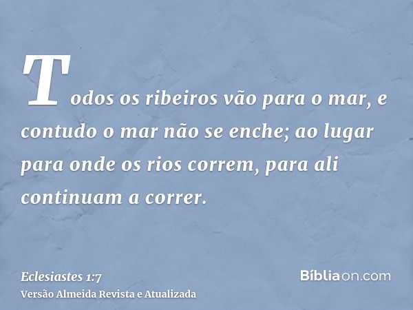 Todos os ribeiros vão para o mar, e contudo o mar não se enche; ao lugar para onde os rios correm, para ali continuam a correr.